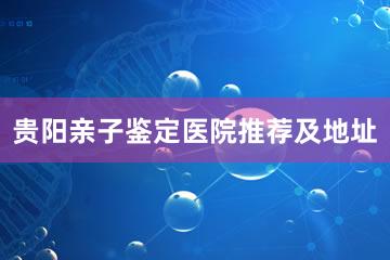 贵阳亲子鉴定医院推荐及地址