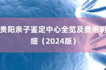 贵阳亲子鉴定中心全览及费用明细（2024版）