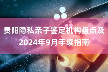 贵阳隐私亲子鉴定机构盘点及2024年9月手续指南