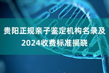 贵阳正规亲子鉴定机构名录及2024收费标准揭晓