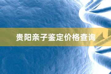 贵阳亲子鉴定价格查询