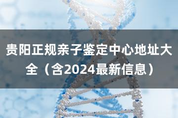 贵阳正规亲子鉴定中心地址大全（含2024最新信息）