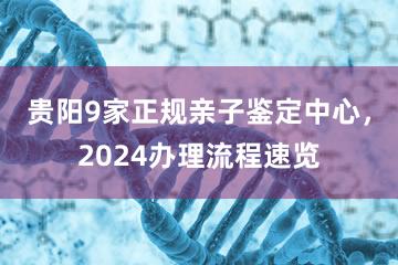 贵阳9家正规亲子鉴定中心，2024办理流程速览