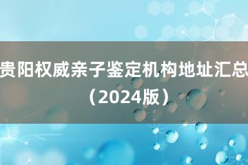 贵阳权威亲子鉴定机构地址汇总（2024版）