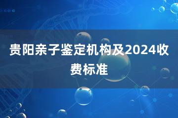 贵阳亲子鉴定机构及2024收费标准