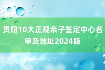 贵阳10大正规亲子鉴定中心名单及地址2024版