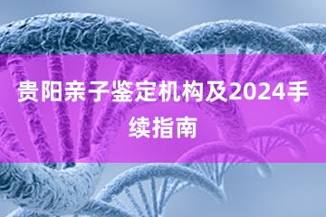 贵阳亲子鉴定机构及2024手续指南