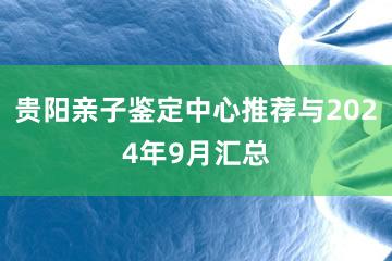 贵阳亲子鉴定中心推荐与2024年9月汇总