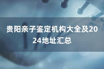 贵阳亲子鉴定机构大全及2024地址汇总