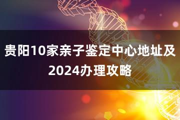 贵阳10家亲子鉴定中心地址及2024办理攻略