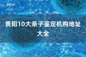 贵阳10大亲子鉴定机构地址大全