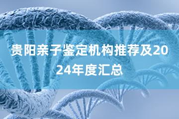 贵阳亲子鉴定机构推荐及2024年度汇总