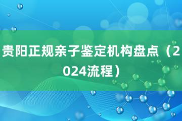 贵阳正规亲子鉴定机构盘点（2024流程）