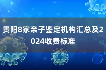 贵阳8家亲子鉴定机构汇总及2024收费标准