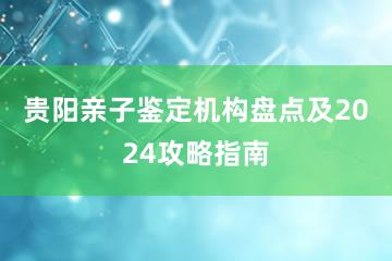 贵阳亲子鉴定机构盘点及2024攻略指南