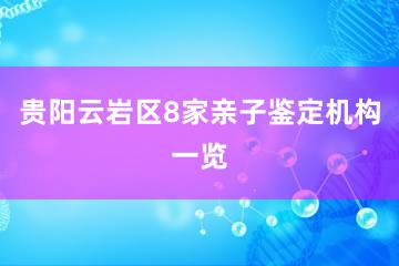 贵阳云岩区8家亲子鉴定机构一览