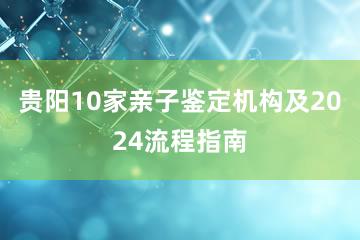 贵阳10家亲子鉴定机构及2024流程指南