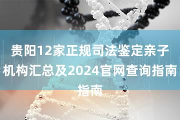 贵阳12家正规司法鉴定亲子机构汇总及2024官网查询指南