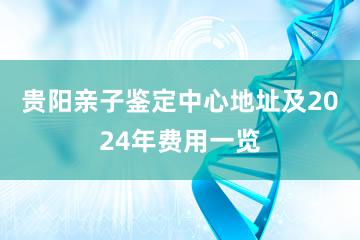 贵阳亲子鉴定中心地址及2024年费用一览