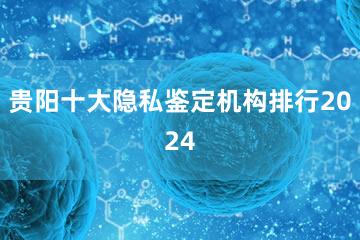 贵阳十大隐私鉴定机构排行2024