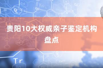 贵阳10大权威亲子鉴定机构盘点