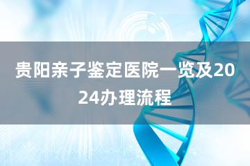 贵阳亲子鉴定医院一览及2024办理流程