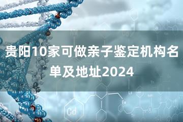 贵阳10家可做亲子鉴定机构名单及地址2024