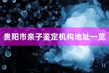 贵阳市亲子鉴定机构地址一览