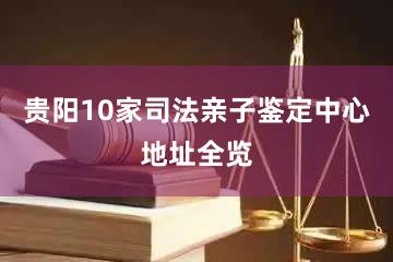 贵阳10家司法亲子鉴定中心地址全览