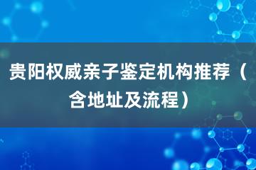 贵阳权威亲子鉴定机构推荐（含地址及流程）