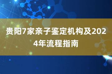 贵阳7家亲子鉴定机构及2024年流程指南