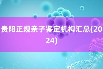 贵阳正规亲子鉴定机构汇总(2024)