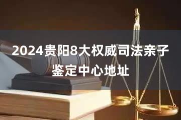 2024贵阳8大权威司法亲子鉴定中心地址