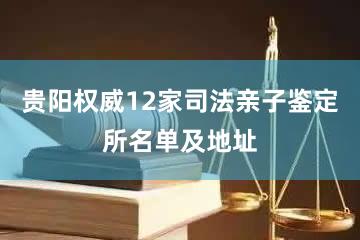 贵阳权威12家司法亲子鉴定所名单及地址