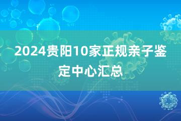 2024贵阳10家正规亲子鉴定中心汇总