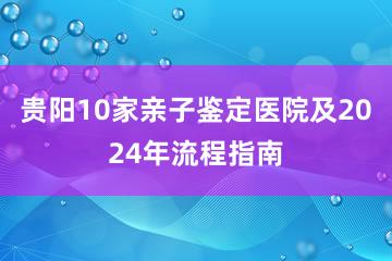 贵阳10家亲子鉴定医院及2024年流程指南