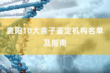 贵阳10大亲子鉴定机构名单及指南