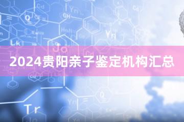 2024贵阳亲子鉴定机构汇总