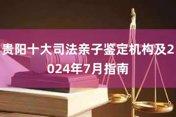 贵阳十大司法亲子鉴定机构及2024年7月指南