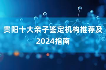 贵阳十大亲子鉴定机构推荐及2024指南