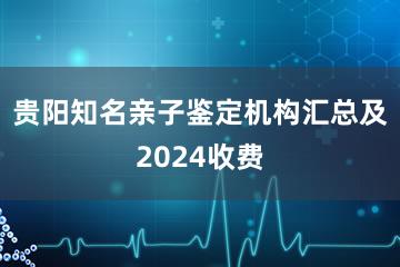 贵阳知名亲子鉴定机构汇总及2024收费