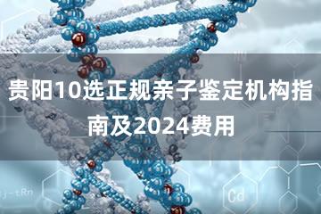 贵阳10选正规亲子鉴定机构指南及2024费用