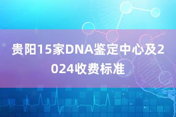 贵阳15家DNA鉴定中心及2024收费标准