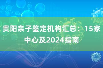 贵阳亲子鉴定机构汇总：15家中心及2024指南