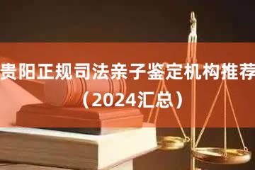 贵阳正规司法亲子鉴定机构推荐（2024汇总）