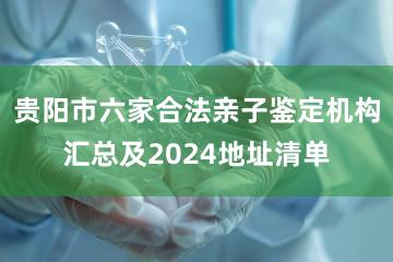 贵阳市六家合法亲子鉴定机构汇总及2024地址清单