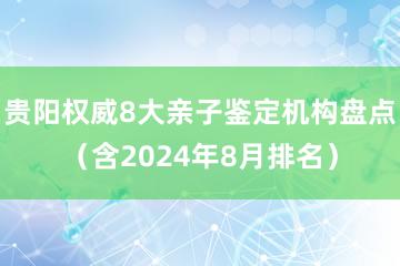 贵阳权威8大亲子鉴定机构盘点（含2024年8月排名）