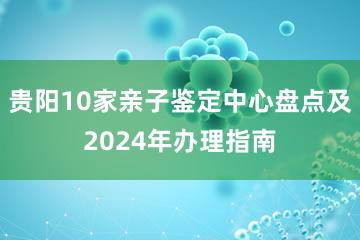 贵阳10家亲子鉴定中心盘点及2024年办理指南