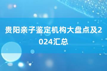 贵阳亲子鉴定机构大盘点及2024汇总