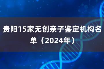 贵阳15家无创亲子鉴定机构名单（2024年）